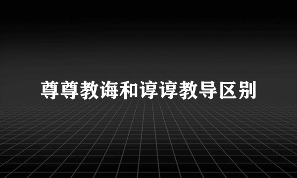 尊尊教诲和谆谆教导区别