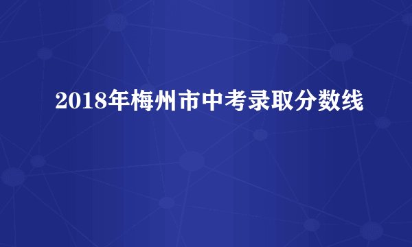 2018年梅州市中考录取分数线