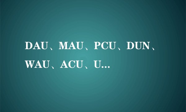 DAU、MAU、PCU、DUN、WAU、ACU、UV的意思是什么?