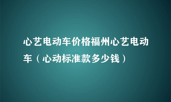 心艺电动车价格福州心艺电动车（心动标准款多少钱）