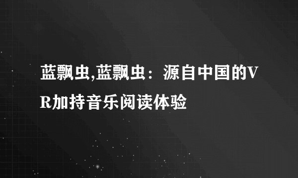 蓝飘虫,蓝飘虫：源自中国的VR加持音乐阅读体验