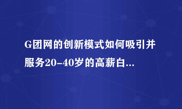 G团网的创新模式如何吸引并服务20-40岁的高薪白领女性消费者？