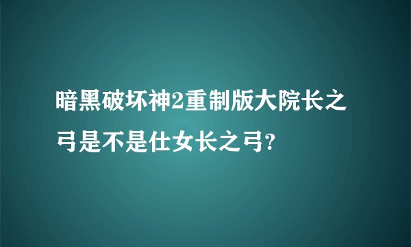 暗黑破坏神2重制版大院长之弓是不是仕女长之弓?