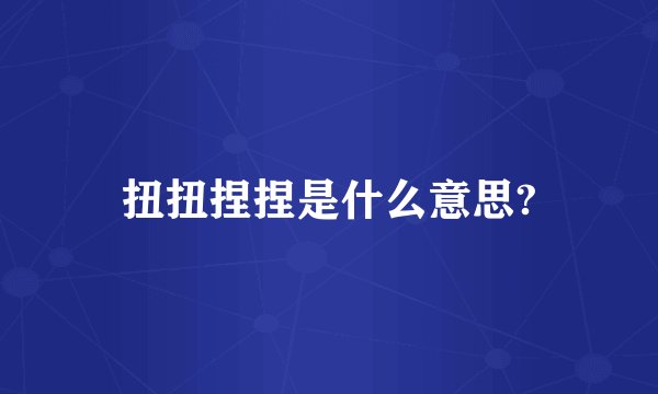 扭扭捏捏是什么意思?
