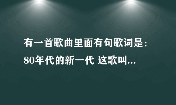 有一首歌曲里面有句歌词是：80年代的新一代 这歌叫什么？是老歌？