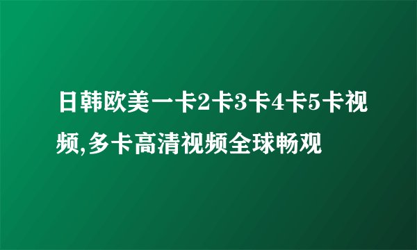 日韩欧美一卡2卡3卡4卡5卡视频,多卡高清视频全球畅观
