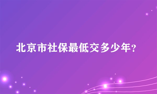 北京市社保最低交多少年？