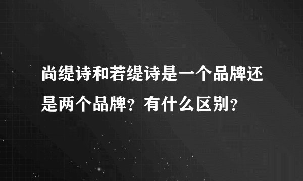 尚缇诗和若缇诗是一个品牌还是两个品牌？有什么区别？