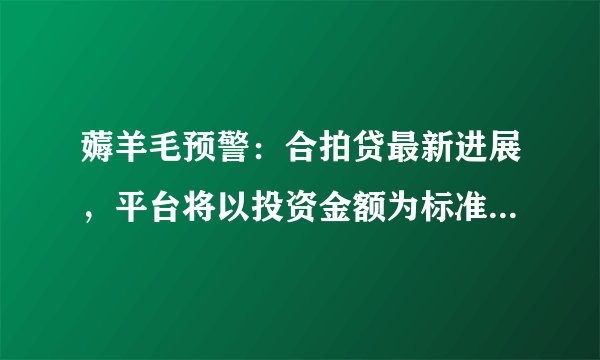 薅羊毛预警：合拍贷最新进展，平台将以投资金额为标准分别还款