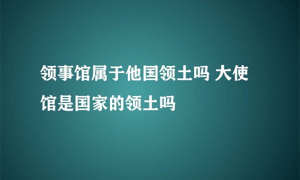 领事馆属于他国领土吗 大使馆是国家的领土吗