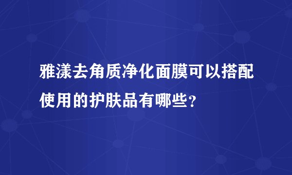 雅漾去角质净化面膜可以搭配使用的护肤品有哪些？