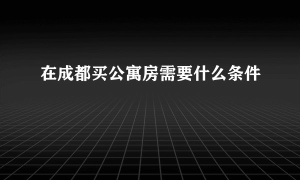 在成都买公寓房需要什么条件