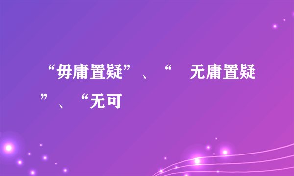 “毋庸置疑”、“ 无庸置疑”、“无可
