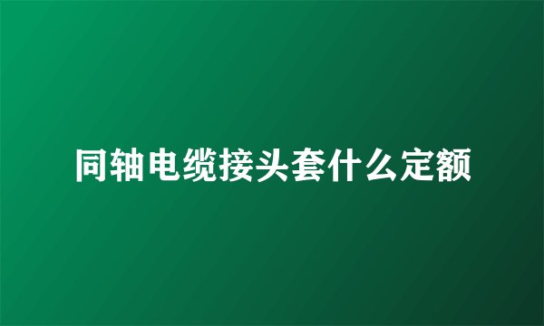 同轴电缆接头套什么定额