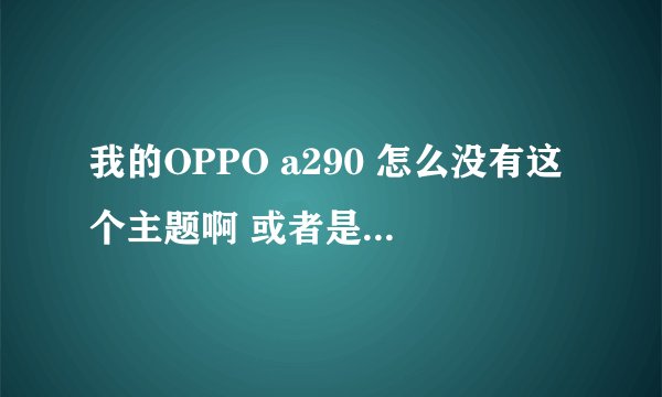 我的OPPO a290 怎么没有这个主题啊 或者是下载的时候收费啊