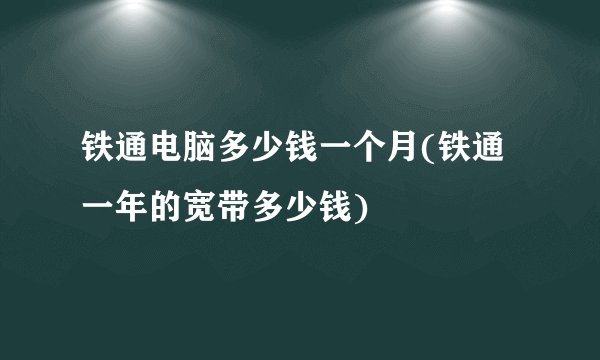 铁通电脑多少钱一个月(铁通一年的宽带多少钱)