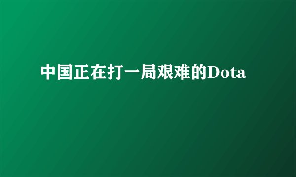 中国正在打一局艰难的Dota