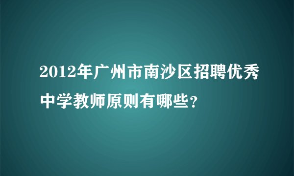 2012年广州市南沙区招聘优秀中学教师原则有哪些？