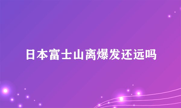 日本富士山离爆发还远吗
