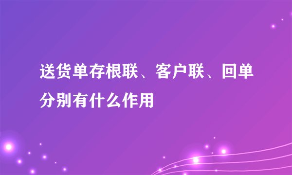 送货单存根联、客户联、回单分别有什么作用