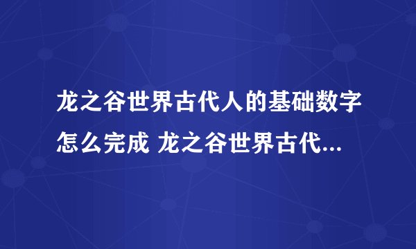 龙之谷世界古代人的基础数字怎么完成 龙之谷世界古代人的基础数字任务教程
