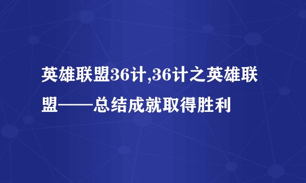 英雄联盟36计,36计之英雄联盟——总结成就取得胜利