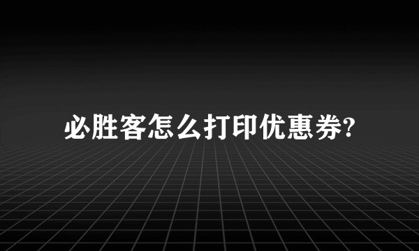 必胜客怎么打印优惠券?