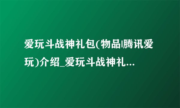 爱玩斗战神礼包(物品|腾讯爱玩)介绍_爱玩斗战神礼包(物品|腾讯爱玩)是什么