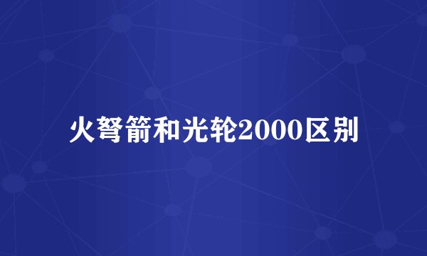 火弩箭和光轮2000区别