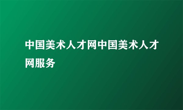 中国美术人才网中国美术人才网服务