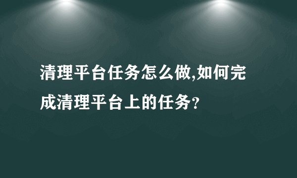 清理平台任务怎么做,如何完成清理平台上的任务？
