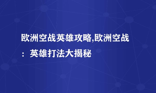 欧洲空战英雄攻略,欧洲空战：英雄打法大揭秘