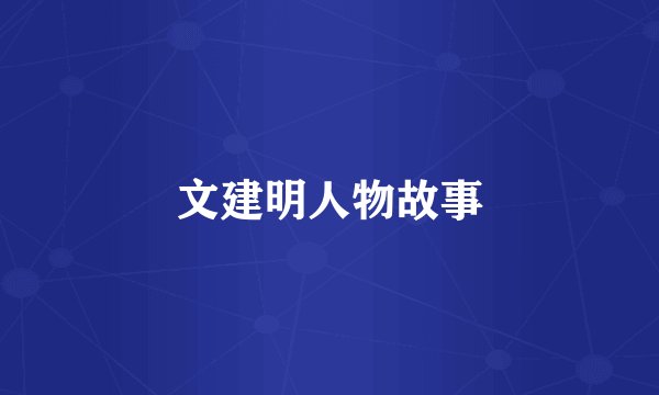 文建明人物故事