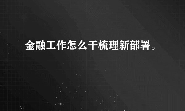 金融工作怎么干梳理新部署。