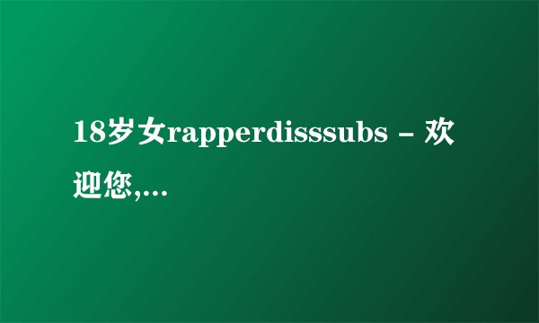 18岁女rapperdisssubs - 欢迎您,欢迎18岁女rapper Disssubs的出道！