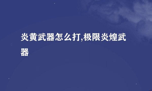 炎黄武器怎么打,极限炎煌武器