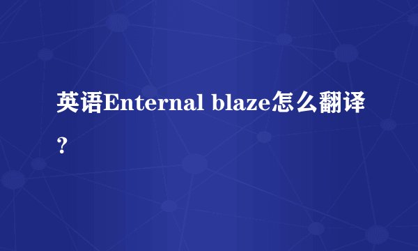英语Enternal blaze怎么翻译？
