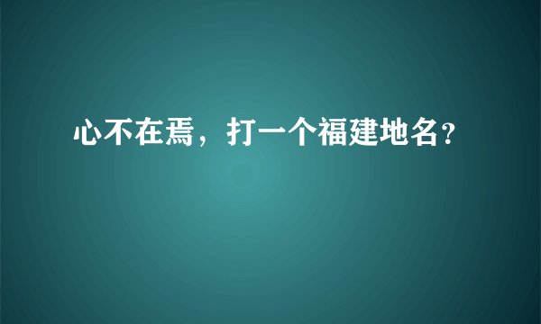 心不在焉，打一个福建地名？