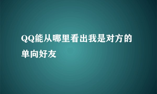 QQ能从哪里看出我是对方的单向好友
