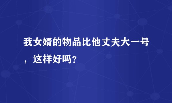 我女婿的物品比他丈夫大一号，这样好吗？