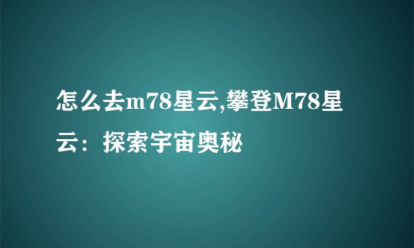 怎么去m78星云,攀登M78星云：探索宇宙奥秘