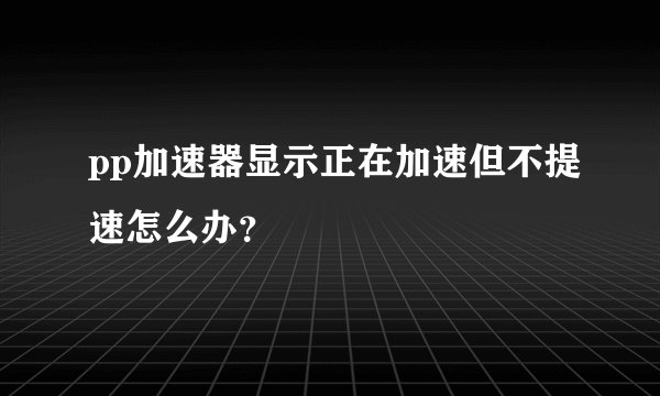 pp加速器显示正在加速但不提速怎么办？