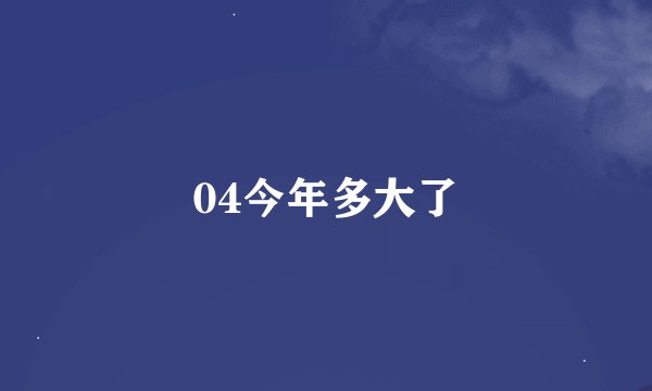 04今年多大了