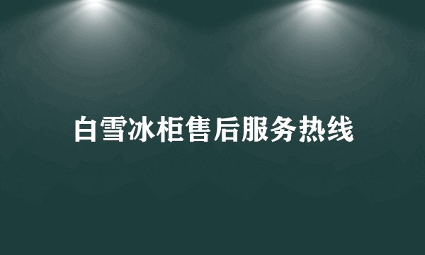 白雪冰柜售后服务热线