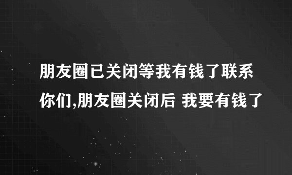 朋友圈已关闭等我有钱了联系你们,朋友圈关闭后 我要有钱了