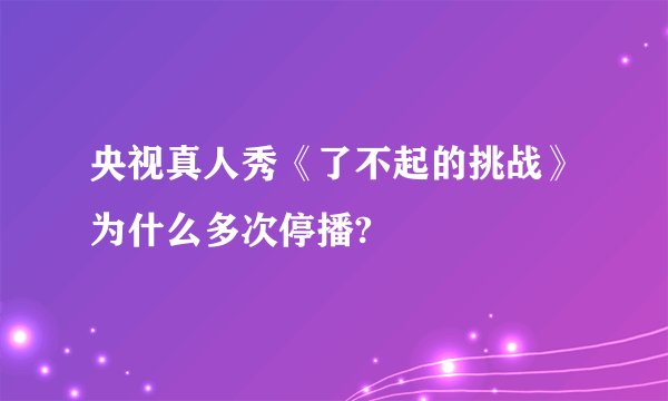 央视真人秀《了不起的挑战》为什么多次停播?