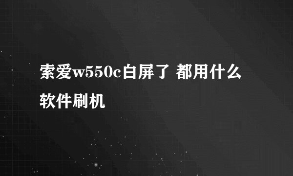 索爱w550c白屏了 都用什么软件刷机