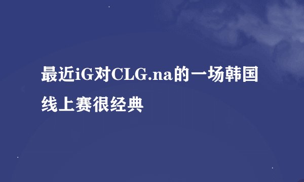 最近iG对CLG.na的一场韩国线上赛很经典