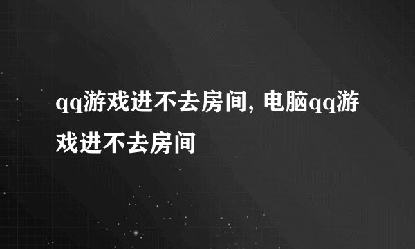qq游戏进不去房间, 电脑qq游戏进不去房间