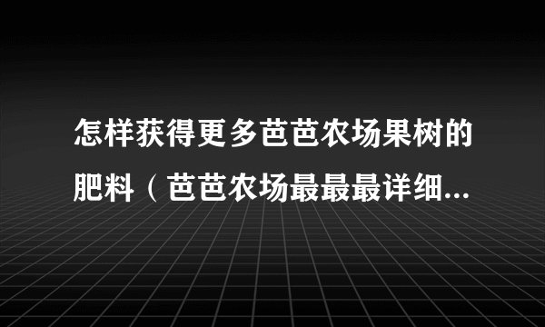 怎样获得更多芭芭农场果树的肥料（芭芭农场最最最详细的攻略，白嫖党集合）